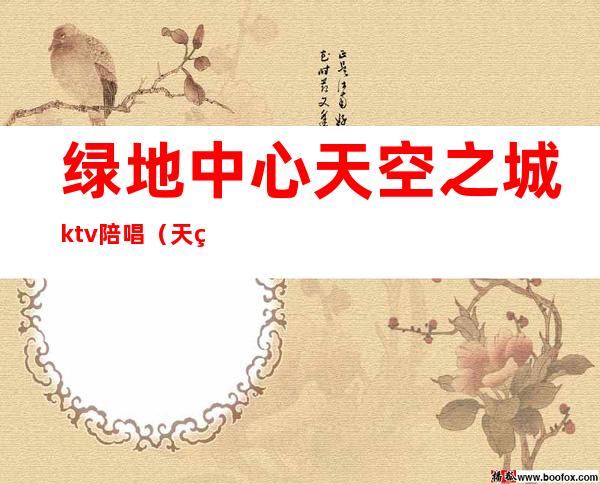 绿地中心天空之城ktv陪唱(天空之城ktv电话)