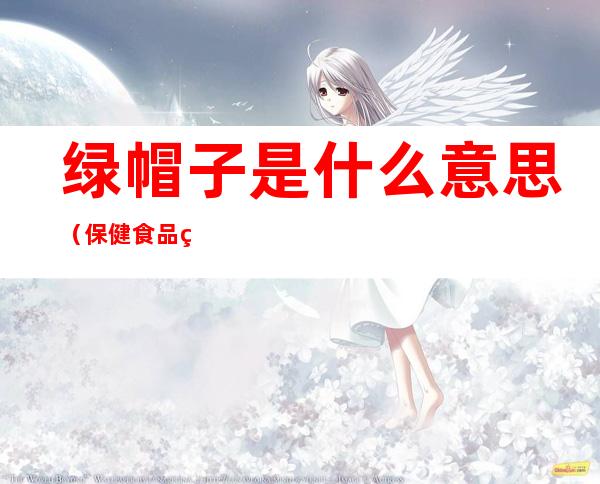 绿帽子是什么意思（保健食品绿帽子是什么意思）