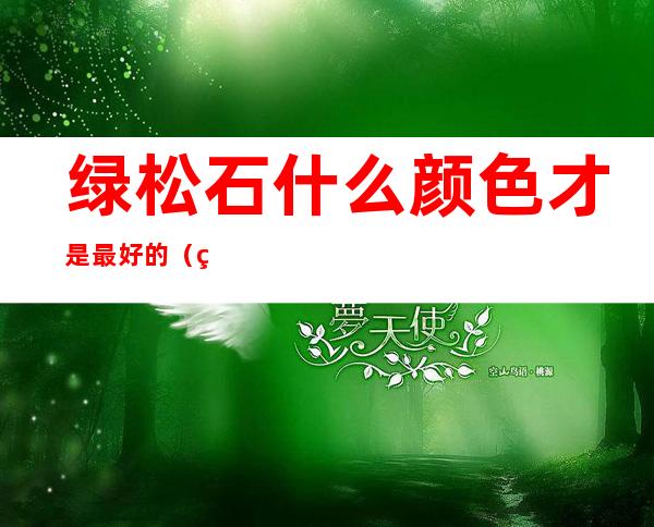 绿松石什么颜色才是最好的（绿松石什么颜色才是最好的价格）