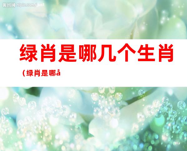 绿肖是哪几个生肖(绿肖是哪几个生肖万事俱备)