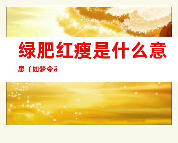 绿肥红瘦是什么意思(如梦令中的绿肥红瘦是什么意思)