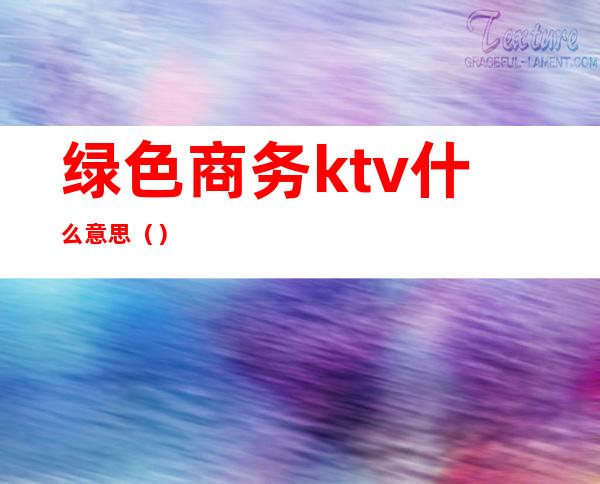 绿色商务ktv什么意思（）
