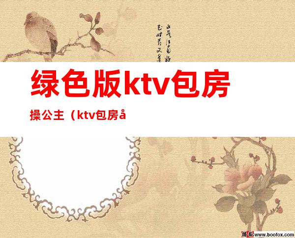 绿色版ktv包房操公主(ktv包房公主图片)