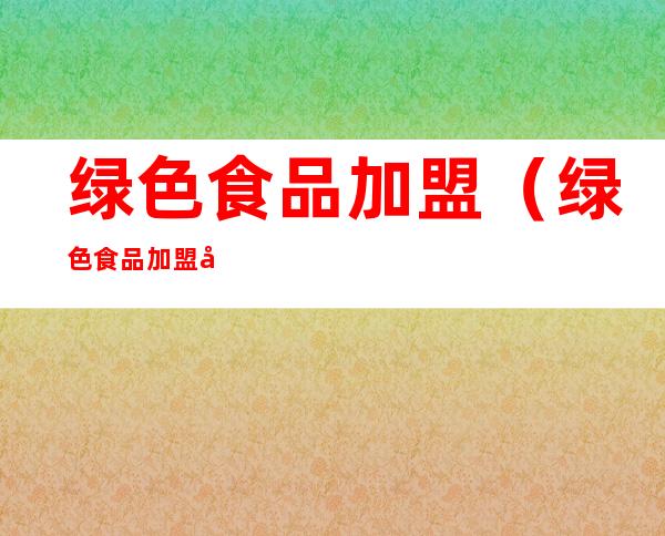 绿色食品加盟（绿色食品加盟店）
