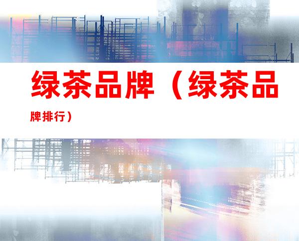 绿茶品牌(绿茶品牌排行)