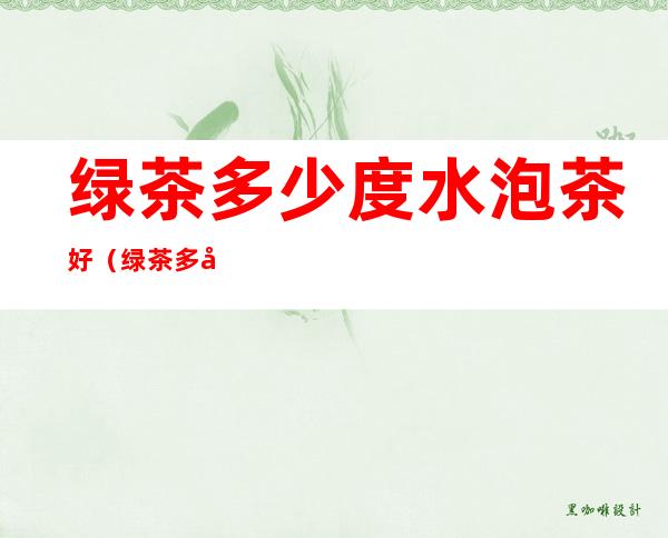 绿茶多少度水泡茶好(绿茶多少度的水泡最好)