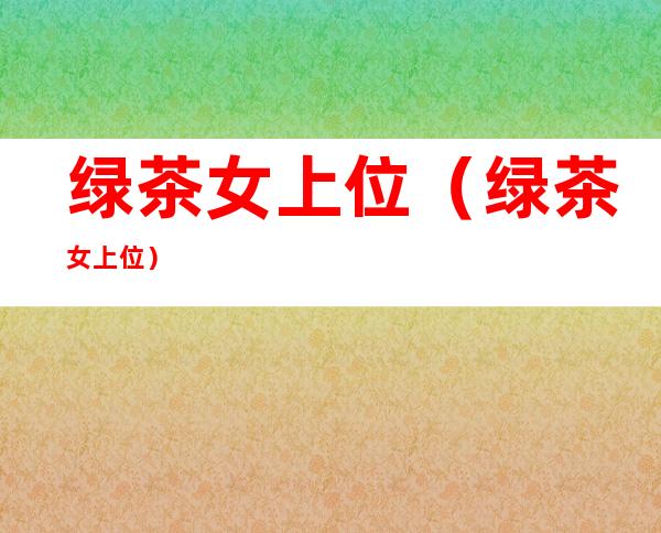 绿茶女上位（绿茶女上位）