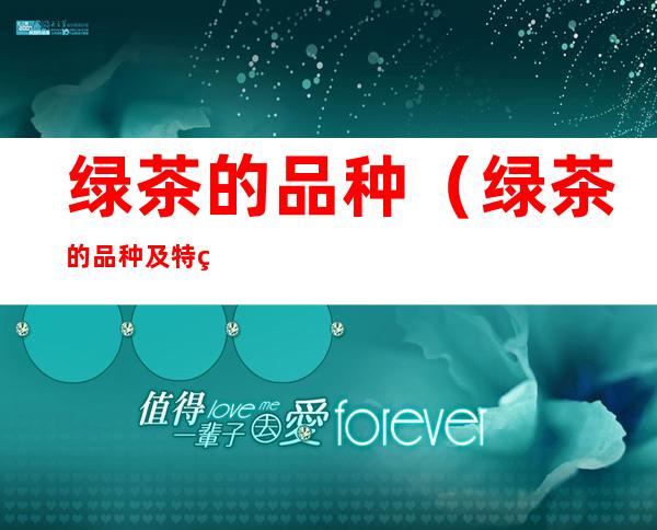 绿茶的品种(绿茶的品种及特点)