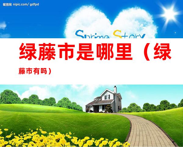 绿藤市是哪里(绿藤市有吗)