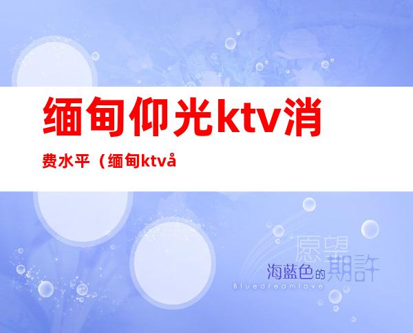 缅甸仰光ktv消费水平(缅甸ktv工资怎么样)