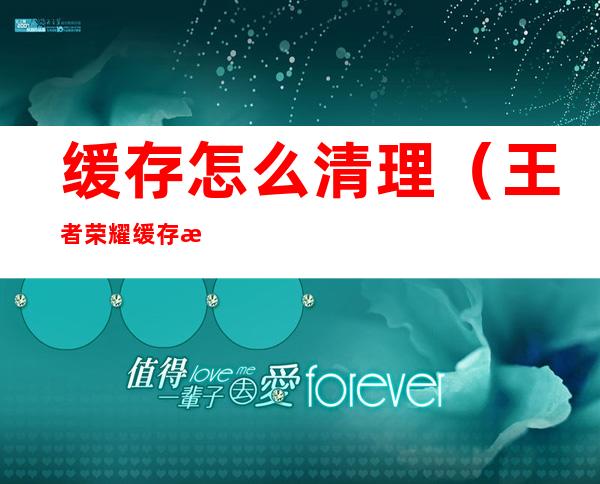 缓存怎么清理(王者荣耀缓存怎么清理)