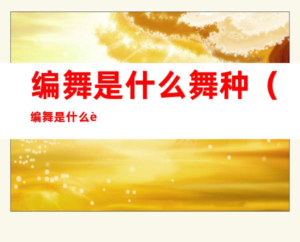 编舞是什么舞种(编舞是什么舞种类)