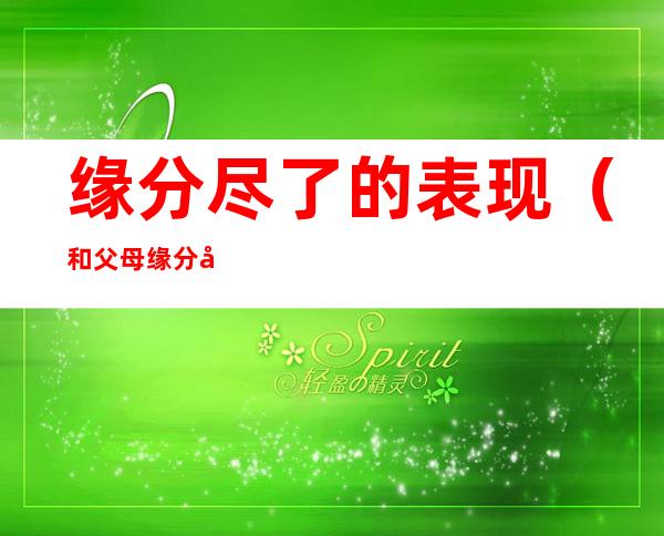 缘分尽了的表现（和父母缘分尽了的表现）