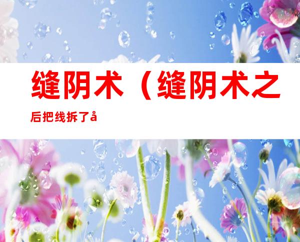 缝阴术(缝阴术之后把线拆了后拆线地方白白的怎么回事)
