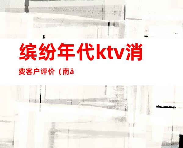 缤纷年代ktv消费客户评价（南京新街口缤纷年代KTV）