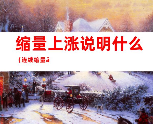 缩量上涨说明什么（连续缩量上涨说明什么）