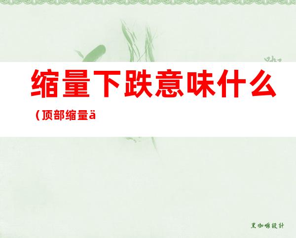 缩量下跌意味什么(顶部缩量下跌意味什么)