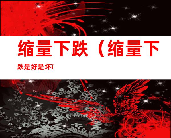缩量下跌(缩量下跌是好是坏)