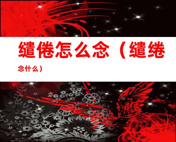 缱倦怎么念（缱绻念什么）