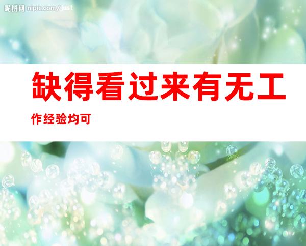 缺得看过来 有无工作经验均可