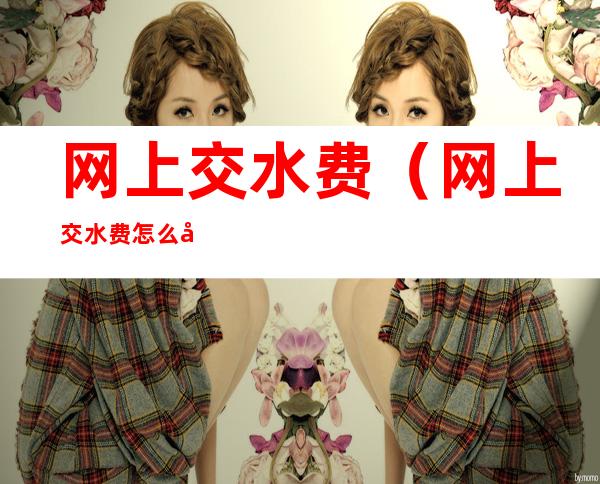 网上交水费（网上交水费怎么开发票）