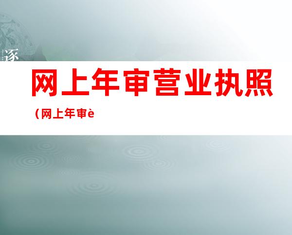 网上年审营业执照（网上年审营业执照收费吗）