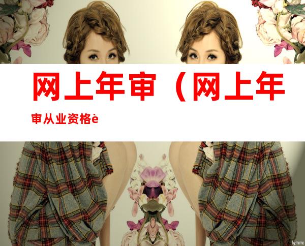 网上年审(网上年审从业资格证流程)