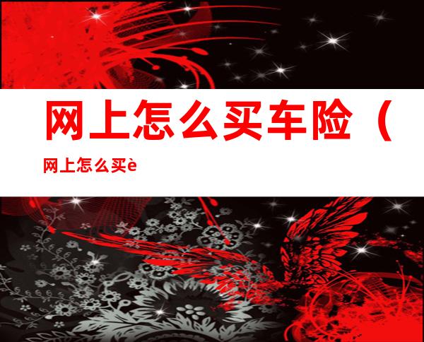 网上怎么买车险（网上怎么买车险平安）