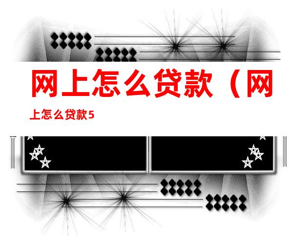 网上怎么贷款(网上怎么贷款5万)
