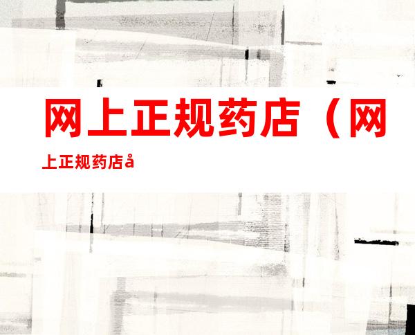 网上正规药店(网上正规药店平台)
