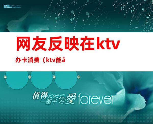网友反映在ktv办卡消费(ktv能刷卡吗)