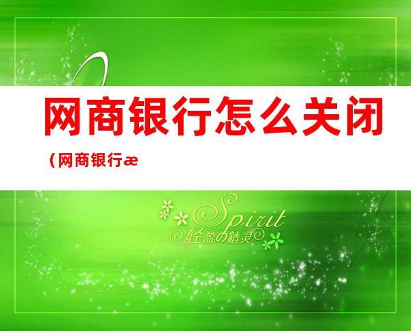 网商银行怎么关闭(网商银行怎么关闭企业账号)