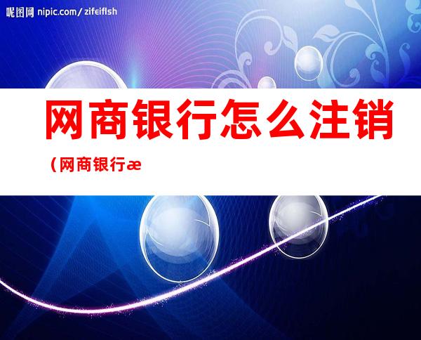 网商银行怎么注销（网商银行怎么注销账户）