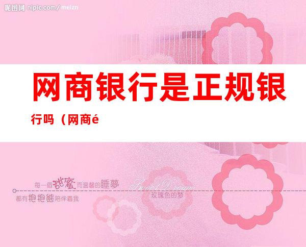 网商银行是正规银行吗(网商银行是不是银行)