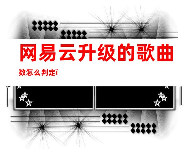 网易云升级的歌曲数怎么判定（为什么网易云升级所需歌数不变）