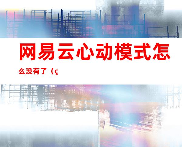 网易云心动模式怎么没有了(网易云心动模式没有了怎么办)