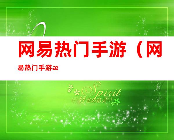 网易热门手游(网易热门手游有哪些)