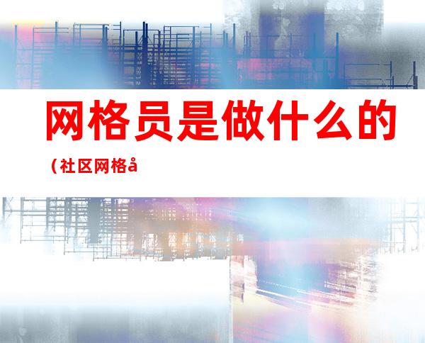 网格员是做什么的（社区网格员是做什么的）