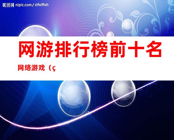 网游排行榜前十名网络游戏(网游排行榜前十名网络游戏有哪些)