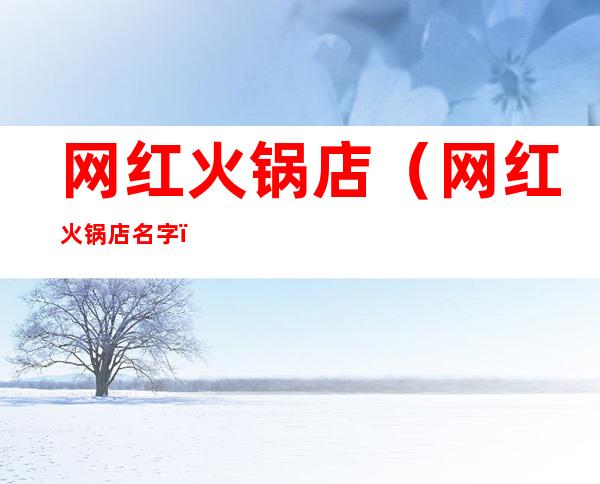 网红火锅店(网红火锅店名字)
