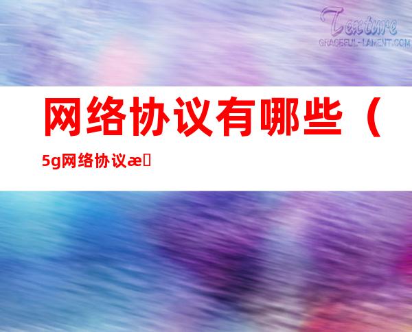 网络协议有哪些(5g网络协议有哪些)