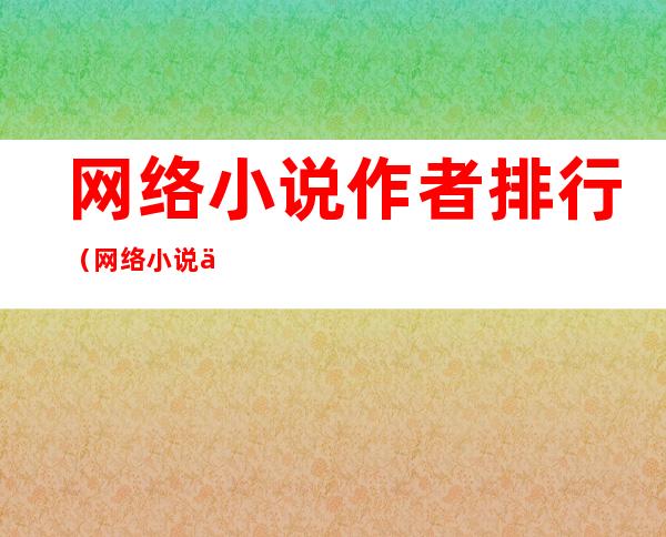 网络小说作者排行（网络小说作者排行榜前十名女）