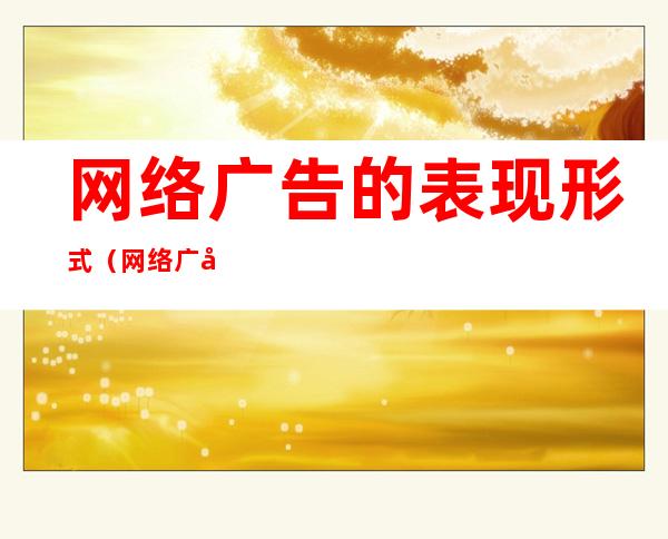 网络广告的表现形式(网络广告的表现形式不包括)