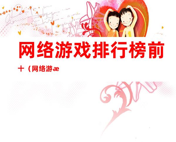 网络游戏排行榜前十(网络游戏排行榜前十名2022端游)