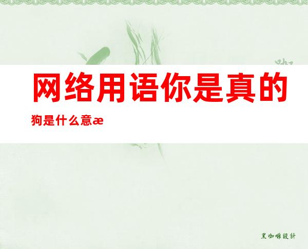 网络用语你是真的狗是什么意思(网络用语很狗是什么意思)