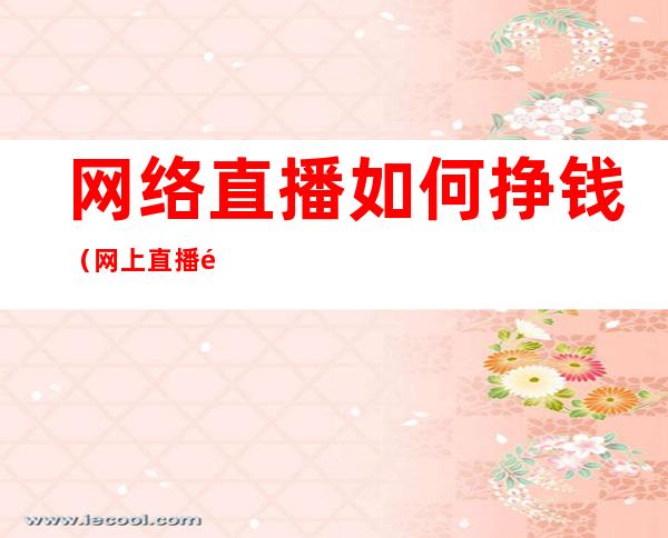 网络直播如何挣钱(网上直播间怎么赚钱)