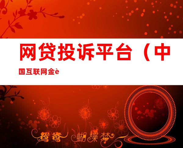 网贷投诉平台（中国互联网金融协会网贷投诉平台）
