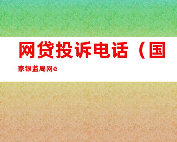 网贷投诉电话(国家银监局网贷投诉电话)