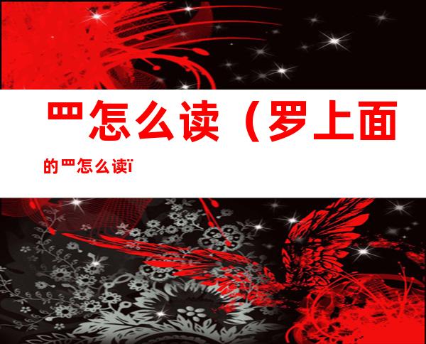 罒怎么读(罗上面的罒怎么读)
