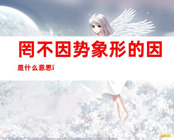 罔不因势象形的因是什么意思(罔不因势象形中的罔不是什么意思)